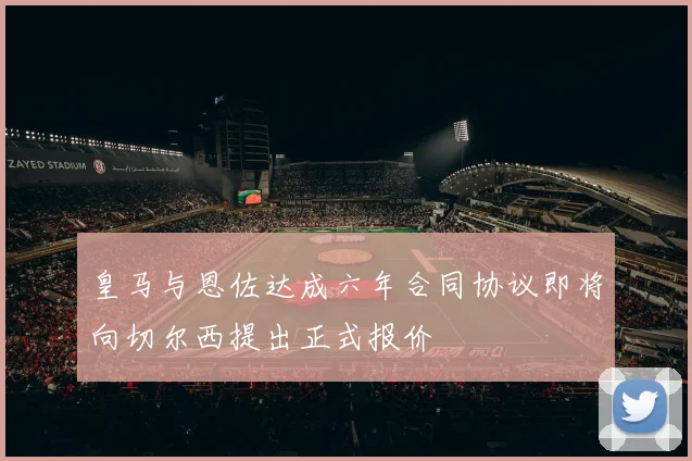 皇马与恩佐达成六年合同协议即将向切尔西提出正式报价