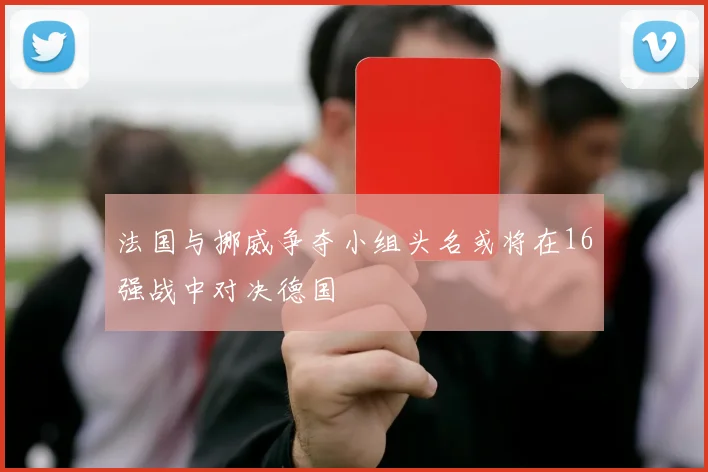 法国与挪威争夺小组头名或将在16强战中对决德国