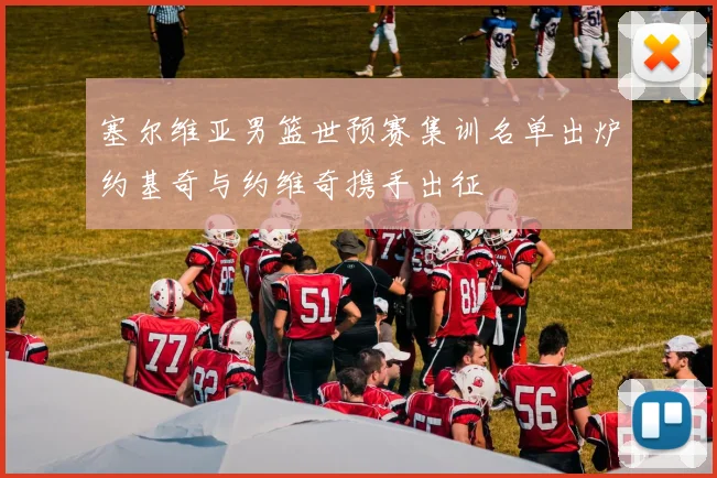 塞尔维亚男篮世预赛集训名单出炉约基奇与约维奇携手出征