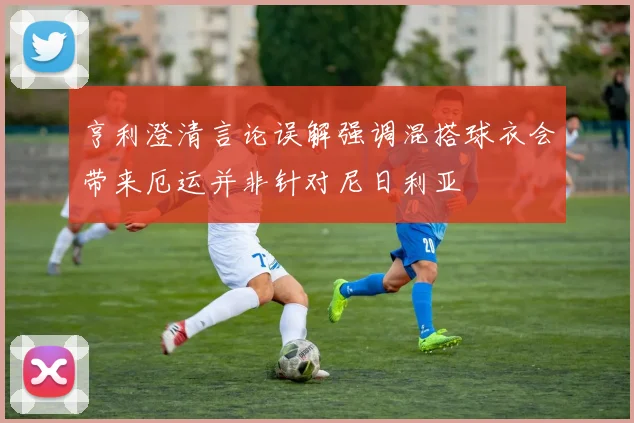 亨利澄清言论误解强调混搭球衣会带来厄运并非针对尼日利亚