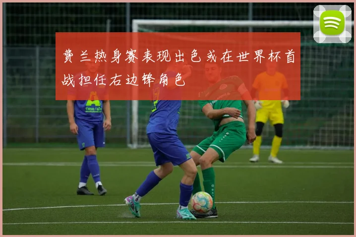 费兰热身赛表现出色或在世界杯首战担任右边锋角色