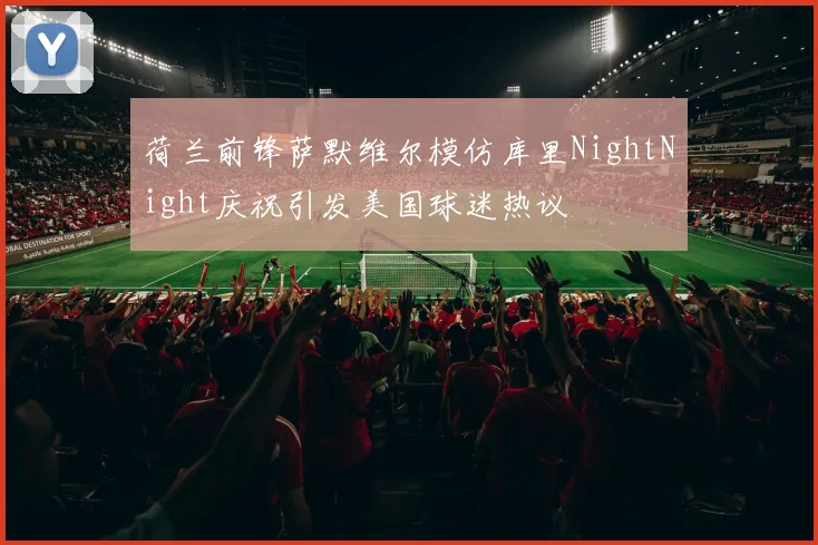 荷兰前锋萨默维尔模仿库里NightNight庆祝引发美国球迷热议
