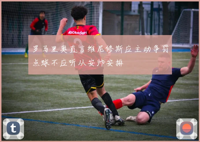 罗马里奥直言维尼修斯应主动争罚点球不应听从安帅安排