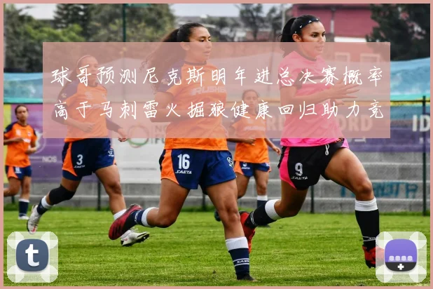 球哥预测尼克斯明年进总决赛概率高于马刺雷火掘狼健康回归助力竞争
