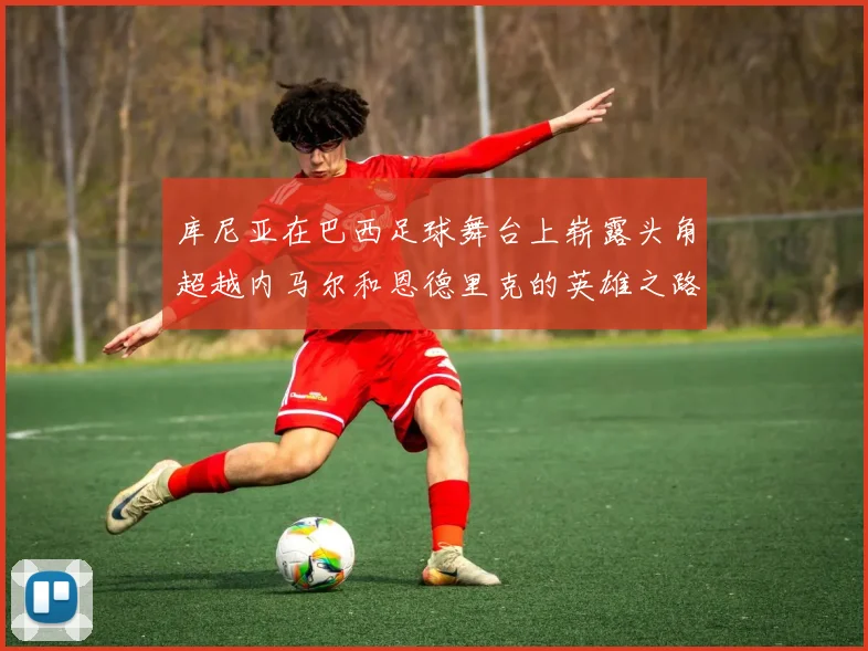 库尼亚在巴西足球舞台上崭露头角超越内马尔和恩德里克的英雄之路